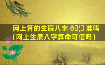 网上算的生辰八字 🦁 准吗（网上生辰八字算命可信吗）